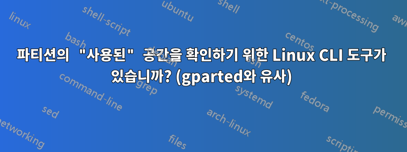 파티션의 "사용된" 공간을 확인하기 위한 Linux CLI 도구가 있습니까? (gparted와 유사)