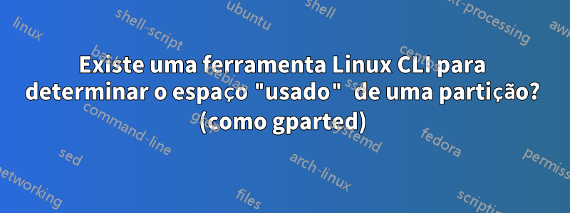 Existe uma ferramenta Linux CLI para determinar o espaço "usado" de uma partição? (como gparted)