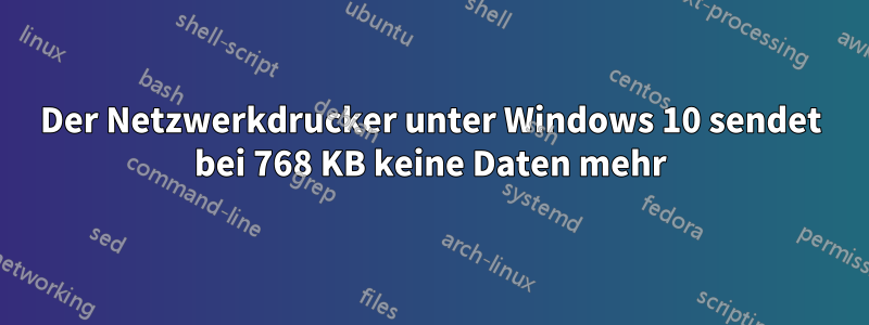 Der Netzwerkdrucker unter Windows 10 sendet bei 768 KB keine Daten mehr