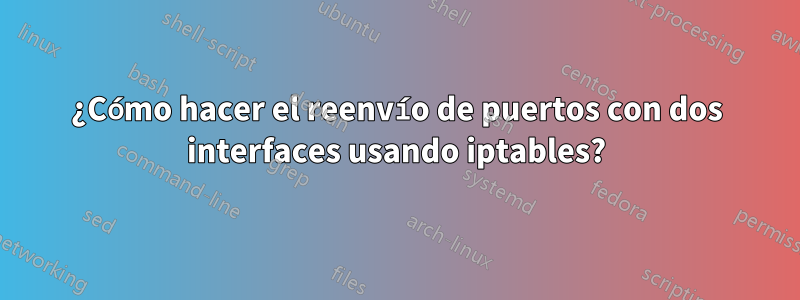 ¿Cómo hacer el reenvío de puertos con dos interfaces usando iptables?