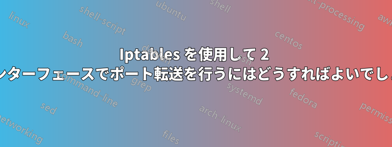 Iptables を使用して 2 つのインターフェースでポート転送を行うにはどうすればよいでしょうか?