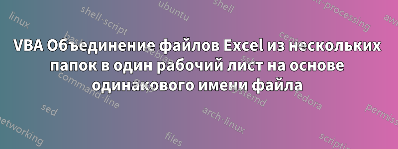 VBA Объединение файлов Excel из нескольких папок в один рабочий лист на основе одинакового имени файла