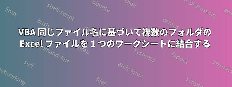 VBA 同じファイル名に基づいて複数のフォルダの Excel ファイルを 1 つのワークシートに結合する