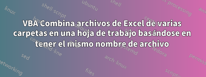 VBA Combina archivos de Excel de varias carpetas en una hoja de trabajo basándose en tener el mismo nombre de archivo