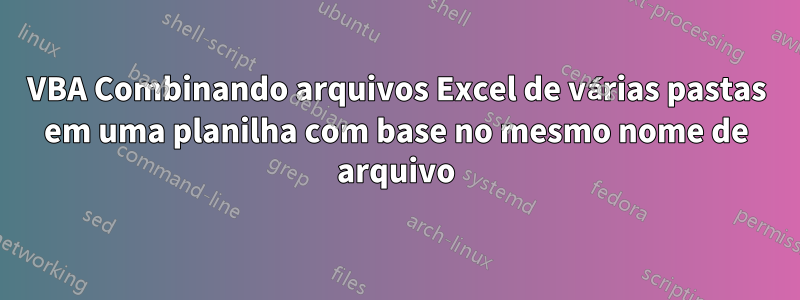 VBA Combinando arquivos Excel de várias pastas em uma planilha com base no mesmo nome de arquivo