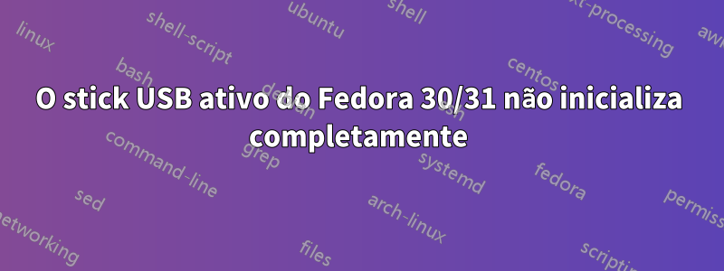 O stick USB ativo do Fedora 30/31 não inicializa completamente