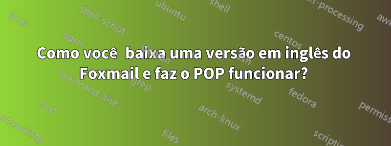 Como você baixa uma versão em inglês do Foxmail e faz o POP funcionar?