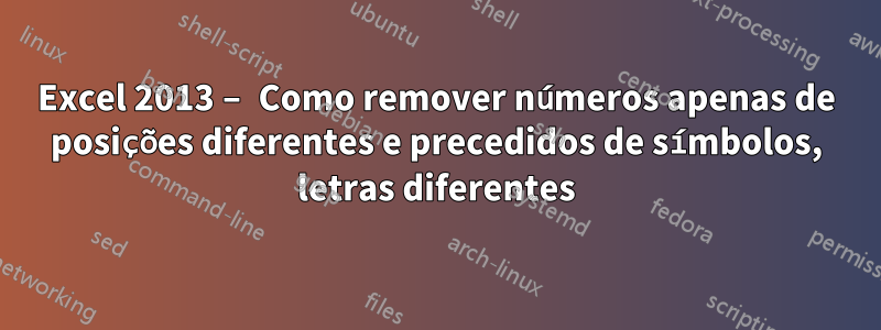 Excel 2013 – Como remover números apenas de posições diferentes e precedidos de símbolos, letras diferentes