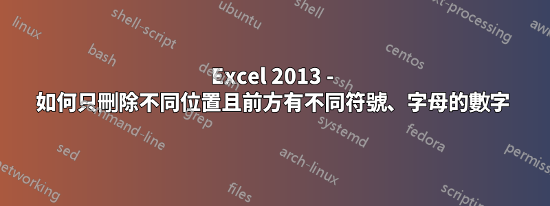 Excel 2013 - 如何只刪除不同位置且前方有不同符號、字母的數字