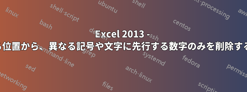 Excel 2013 - 異なる位置から、異なる記号や文字に先行する数字のみを削除する方法