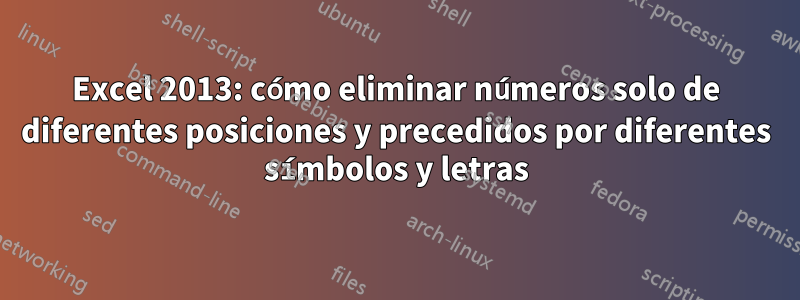 Excel 2013: cómo eliminar números solo de diferentes posiciones y precedidos por diferentes símbolos y letras