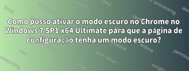 Como posso ativar o modo escuro no Chrome no Windows 7 SP1 x64 Ultimate para que a página de configuração tenha um modo escuro?