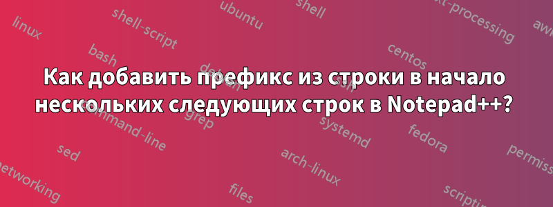 Как добавить префикс из строки в начало нескольких следующих строк в Notepad++?