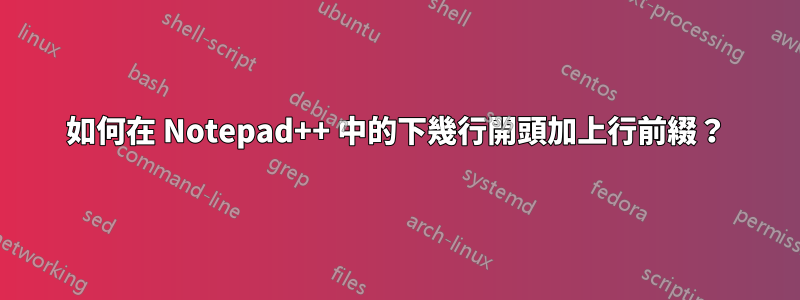 如何在 Notepad++ 中的下幾行開頭加上行前綴？