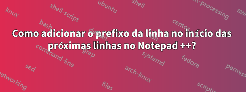 Como adicionar o prefixo da linha no início das próximas linhas no Notepad ++?