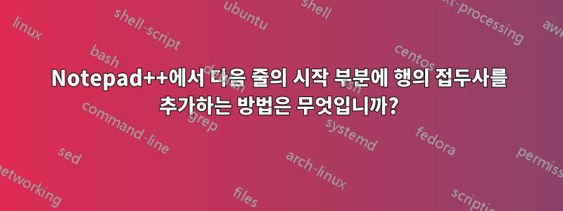 Notepad++에서 다음 줄의 시작 부분에 행의 접두사를 추가하는 방법은 무엇입니까?