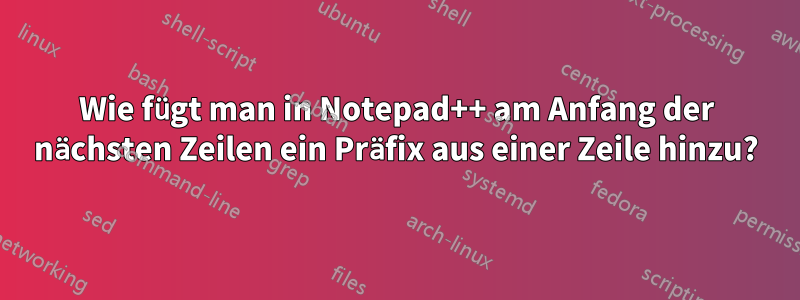 Wie fügt man in Notepad++ am Anfang der nächsten Zeilen ein Präfix aus einer Zeile hinzu?