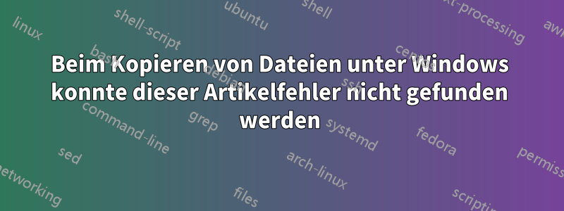 Beim Kopieren von Dateien unter Windows konnte dieser Artikelfehler nicht gefunden werden