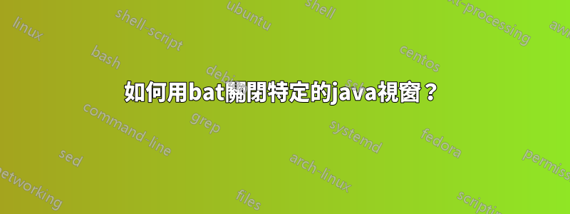 如何用bat關閉特定的java視窗？