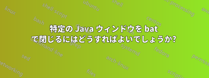 特定の Java ウィンドウを bat で閉じるにはどうすればよいでしょうか?