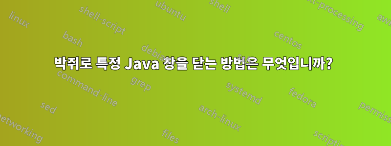 박쥐로 특정 Java 창을 닫는 방법은 무엇입니까?