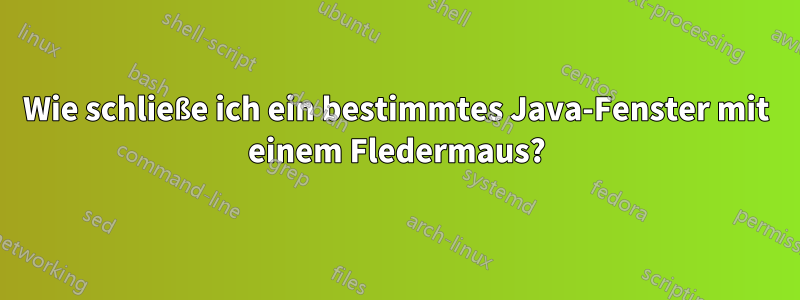 Wie schließe ich ein bestimmtes Java-Fenster mit einem Fledermaus?