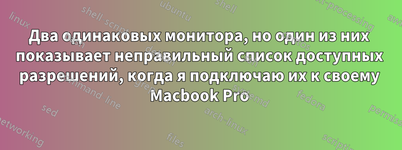 Два одинаковых монитора, но один из них показывает неправильный список доступных разрешений, когда я подключаю их к своему Macbook Pro