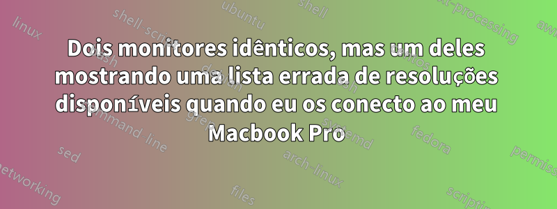 Dois monitores idênticos, mas um deles mostrando uma lista errada de resoluções disponíveis quando eu os conecto ao meu Macbook Pro