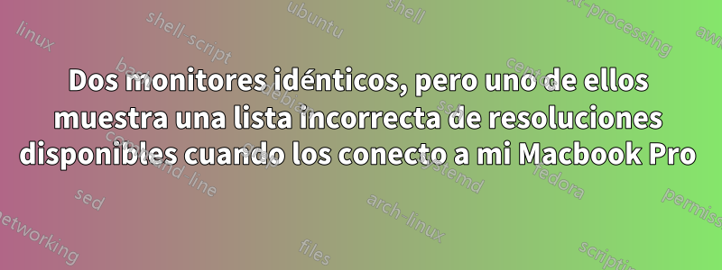 Dos monitores idénticos, pero uno de ellos muestra una lista incorrecta de resoluciones disponibles cuando los conecto a mi Macbook Pro