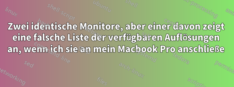 Zwei identische Monitore, aber einer davon zeigt eine falsche Liste der verfügbaren Auflösungen an, wenn ich sie an mein Macbook Pro anschließe