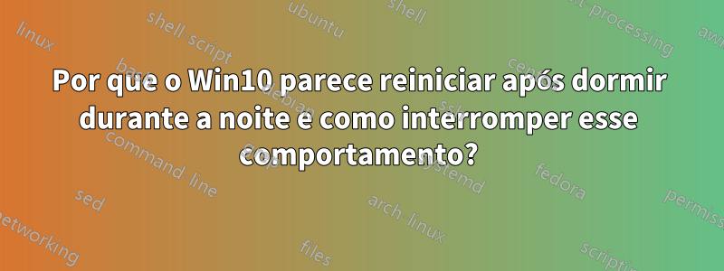 Por que o Win10 parece reiniciar após dormir durante a noite e como interromper esse comportamento?