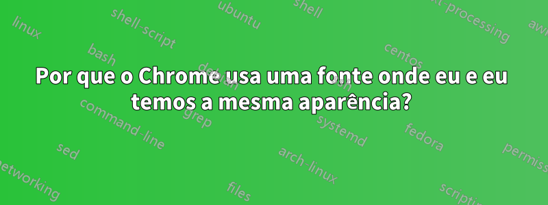 Por que o Chrome usa uma fonte onde eu e eu temos a mesma aparência?