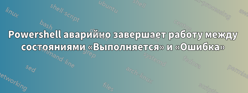 Powershell аварийно завершает работу между состояниями «Выполняется» и «Ошибка»