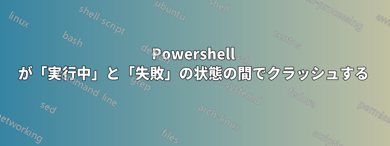 Powershell が「実行中」と「失敗」の状態の間でクラッシュする