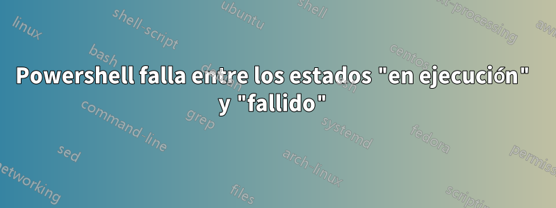 Powershell falla entre los estados "en ejecución" y "fallido"