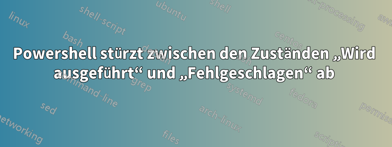 Powershell stürzt zwischen den Zuständen „Wird ausgeführt“ und „Fehlgeschlagen“ ab