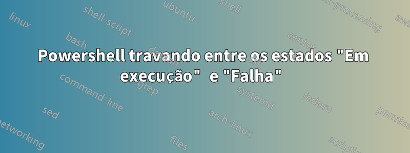 Powershell travando entre os estados "Em execução" e "Falha"