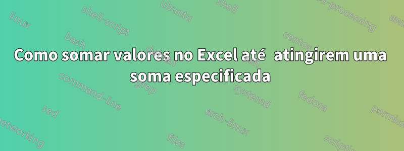 Como somar valores no Excel até atingirem uma soma especificada