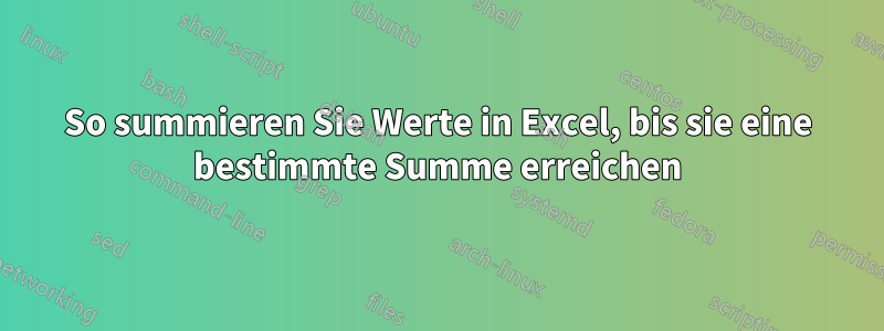 So summieren Sie Werte in Excel, bis sie eine bestimmte Summe erreichen