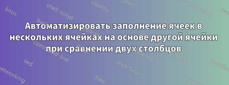 Автоматизировать заполнение ячеек в нескольких ячейках на основе другой ячейки при сравнении двух столбцов