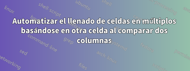 Automatizar el llenado de celdas en múltiplos basándose en otra celda al comparar dos columnas