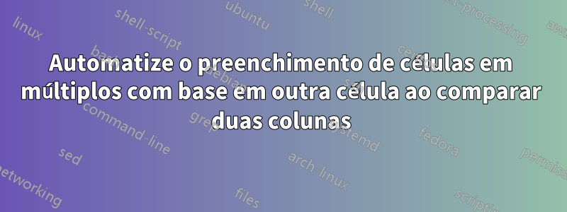 Automatize o preenchimento de células em múltiplos com base em outra célula ao comparar duas colunas