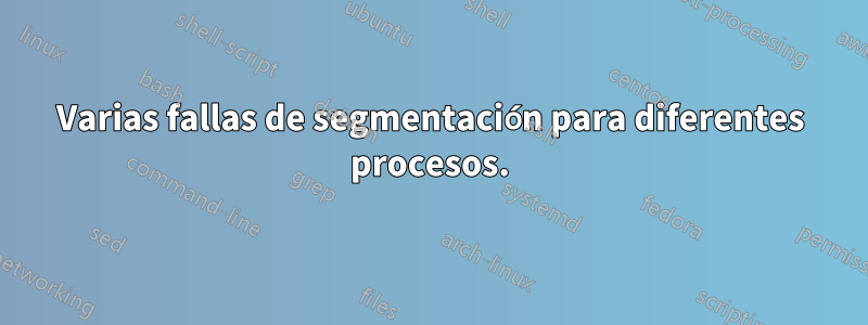 Varias fallas de segmentación para diferentes procesos.