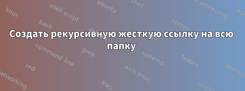 Создать рекурсивную жесткую ссылку на всю папку