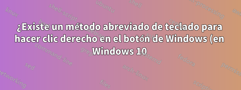 ¿Existe un método abreviado de teclado para hacer clic derecho en el botón de Windows (en Windows 10)?