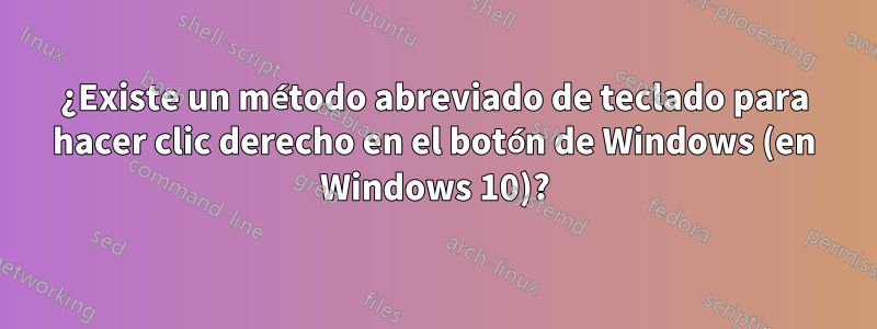 ¿Existe un método abreviado de teclado para hacer clic derecho en el botón de Windows (en Windows 10)?