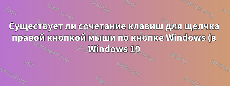 Существует ли сочетание клавиш для щелчка правой кнопкой мыши по кнопке Windows (в Windows 10)?