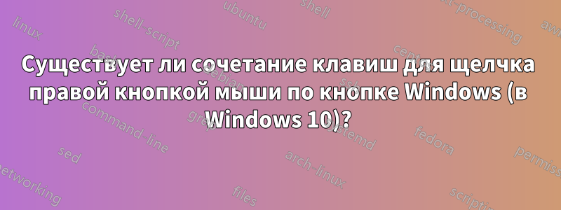 Существует ли сочетание клавиш для щелчка правой кнопкой мыши по кнопке Windows (в Windows 10)?