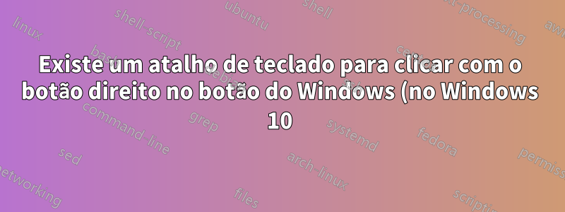 Existe um atalho de teclado para clicar com o botão direito no botão do Windows (no Windows 10)?