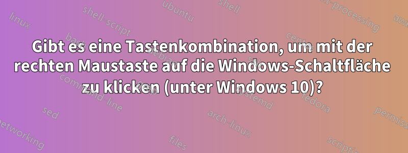 Gibt es eine Tastenkombination, um mit der rechten Maustaste auf die Windows-Schaltfläche zu klicken (unter Windows 10)?